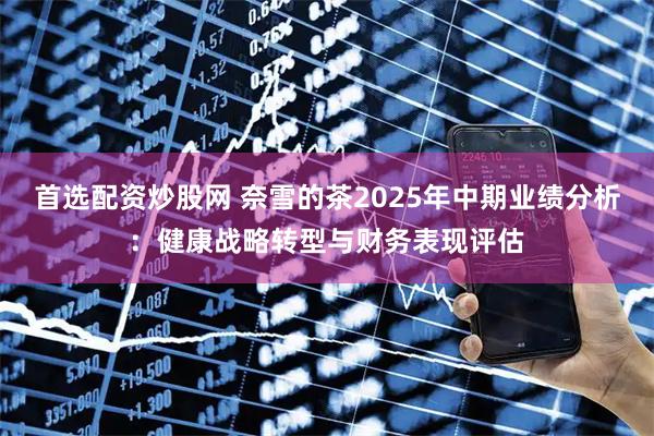 首选配资炒股网 奈雪的茶2025年中期业绩分析：健康战略转型与财务表现评估