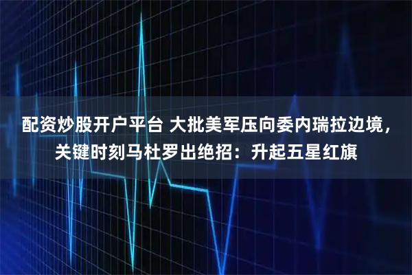 配资炒股开户平台 大批美军压向委内瑞拉边境，关键时刻马杜罗出绝招：升起五星红旗