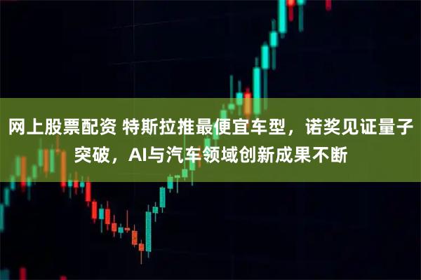 网上股票配资 特斯拉推最便宜车型，诺奖见证量子突破，AI与汽车领域创新成果不断