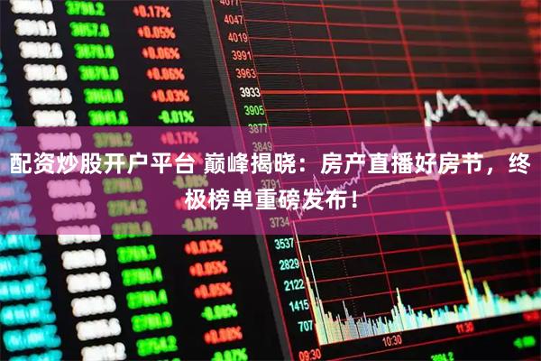 配资炒股开户平台 巅峰揭晓：房产直播好房节，终极榜单重磅发布！
