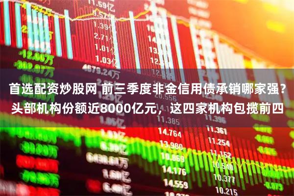 首选配资炒股网 前三季度非金信用债承销哪家强？头部机构份额近8000亿元，这四家机构包揽前四