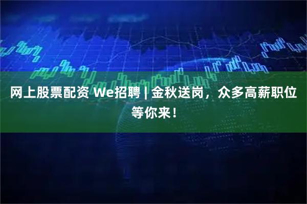 网上股票配资 We招聘 | 金秋送岗，众多高薪职位等你来！