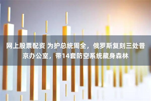 网上股票配资 为护总统周全，俄罗斯复刻三处普京办公室，带14套防空系统藏身森林