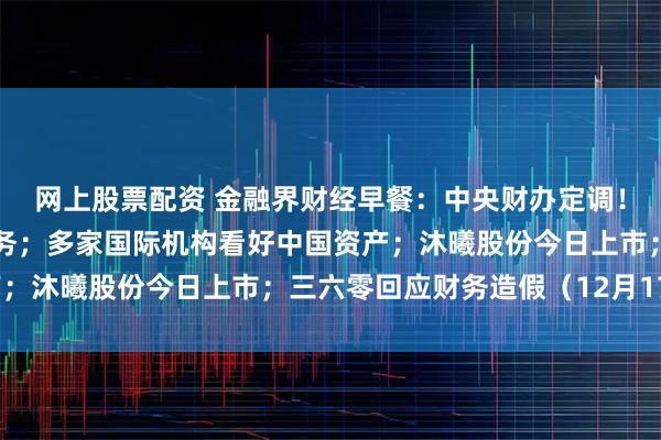 网上股票配资 金融界财经早餐：中央财办定调！扩大内需是明年首要任务；多家国际机构看好中国资产；沐曦股份今日上市；三六零回应财务造假（12月17日）