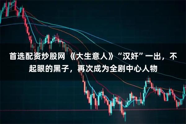首选配资炒股网 《大生意人》“汉奸”一出，不起眼的黑子，再次成为全剧中心人物
