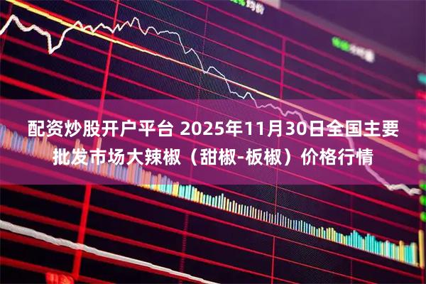 配资炒股开户平台 2025年11月30日全国主要批发市场大辣椒（甜椒-板椒）价格行情