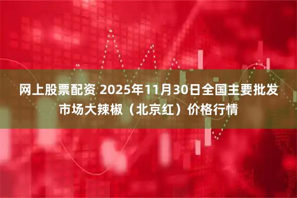 网上股票配资 2025年11月30日全国主要批发市场大辣椒（北京红）价格行情