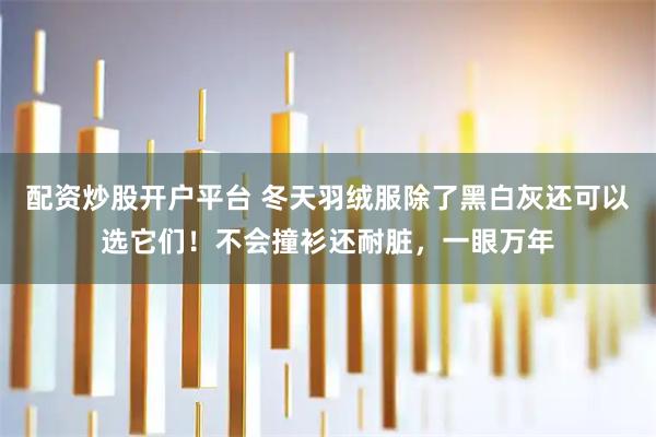 配资炒股开户平台 冬天羽绒服除了黑白灰还可以选它们！不会撞衫还耐脏，一眼万年