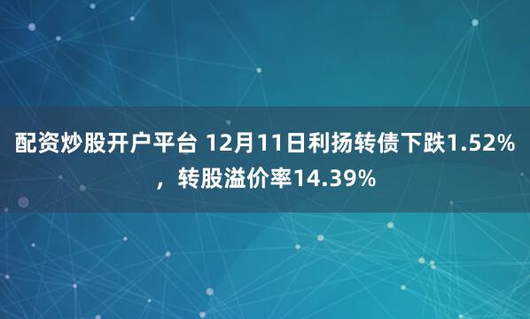 配资炒股开户平台 12月11日利扬转债下跌1.52%，转股溢价率14.39%