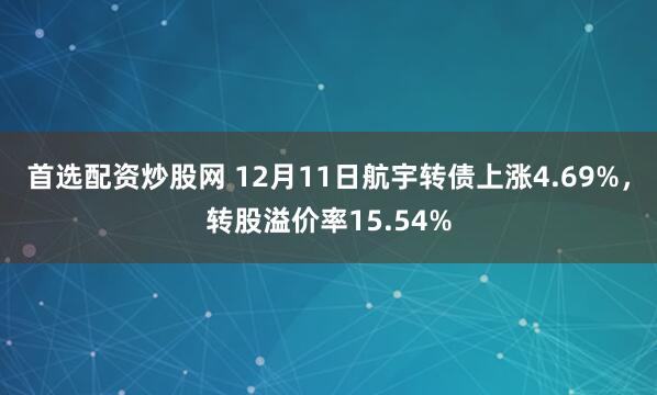 首选配资炒股网 12月11日航宇转债上涨4.69%，转股溢价率15.54%