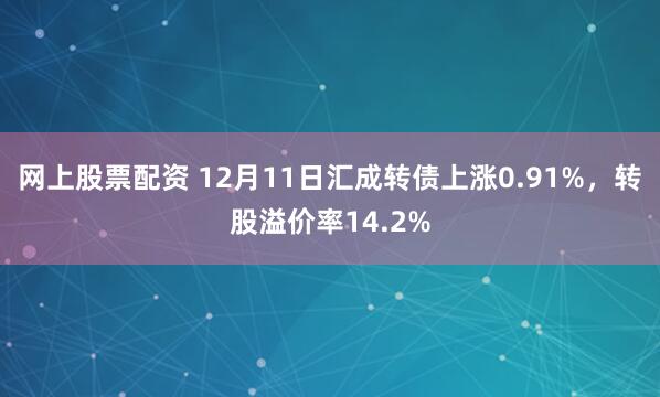 网上股票配资 12月11日汇成转债上涨0.91%，转股溢价率14.2%