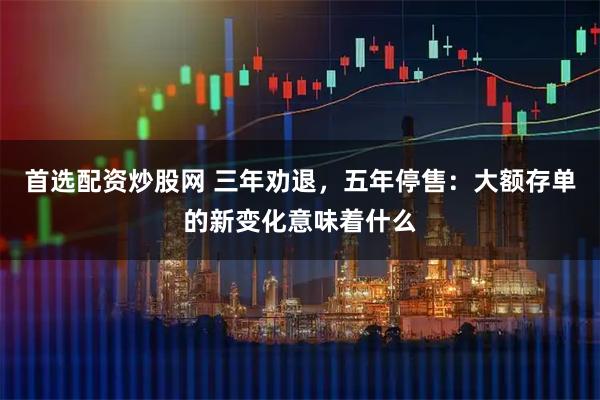 首选配资炒股网 三年劝退，五年停售：大额存单的新变化意味着什么