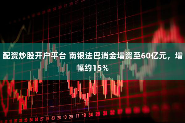 配资炒股开户平台 南银法巴消金增资至60亿元，增幅约15%