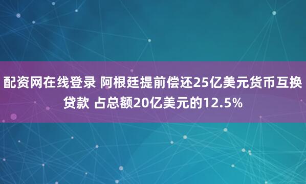 配资网在线登录 阿根廷提前偿还25亿美元货币互换贷款 占总额20亿美元的12.5%