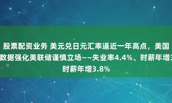 股票配资业务 美元兑日元汇率逼近一年高点，美国经济数据强化美联储谨慎立场——失业率4.4%、时薪年增3.8%