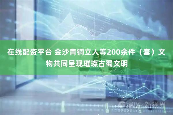 在线配资平台 金沙青铜立人等200余件（套）文物共同呈现璀璨古蜀文明