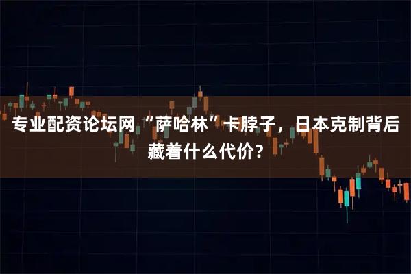 专业配资论坛网 “萨哈林”卡脖子，日本克制背后藏着什么代价？