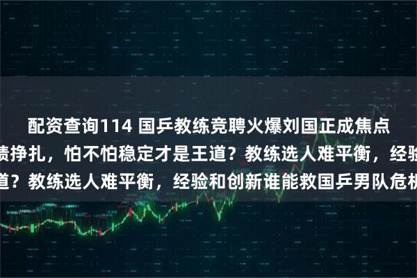 配资查询114 国乒教练竞聘火爆刘国正成焦点，换帅频繁让王楚钦成绩挣扎，怕不怕稳定才是王道？教练选人难平衡，经验和创新谁能救国乒男队危机