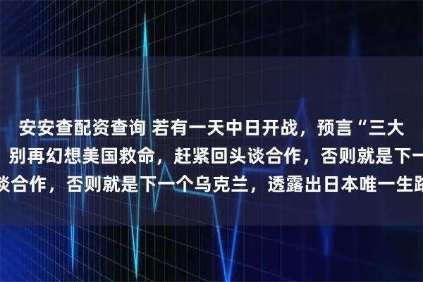 安安查配资查询 若有一天中日开战，预言“三大后果”日退役少将点破：别再幻想美国救命，赶紧回头谈合作，否则就是下一个乌克兰，透露出日本唯一生路在哪