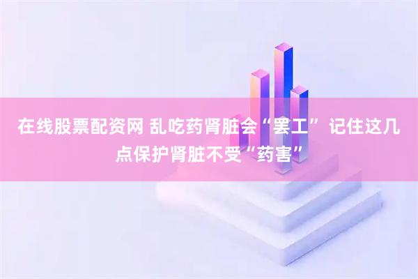 在线股票配资网 乱吃药肾脏会“罢工” 记住这几点保护肾脏不受“药害”
