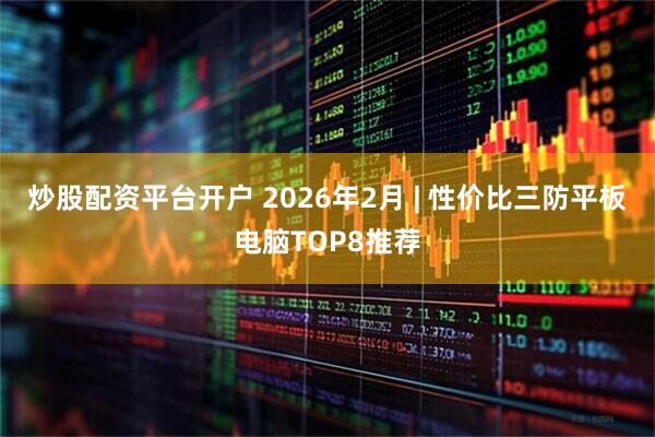 炒股配资平台开户 2026年2月 | 性价比三防平板电脑TOP8推荐