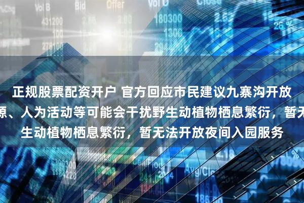 正规股票配资开户 官方回应市民建议九寨沟开放夜间入园：夜间的光源、人为活动等可能会干扰野生动植物栖息繁衍，暂无法开放夜间入园服务