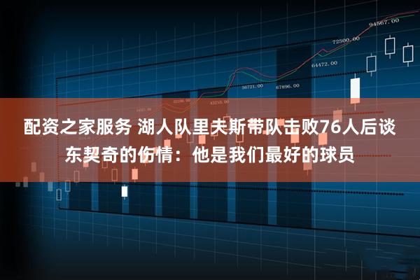 配资之家服务 湖人队里夫斯带队击败76人后谈东契奇的伤情：他是我们最好的球员