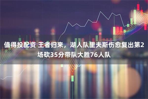 值得投配资 王者归来，湖人队里夫斯伤愈复出第2场砍35分带队大胜76人队