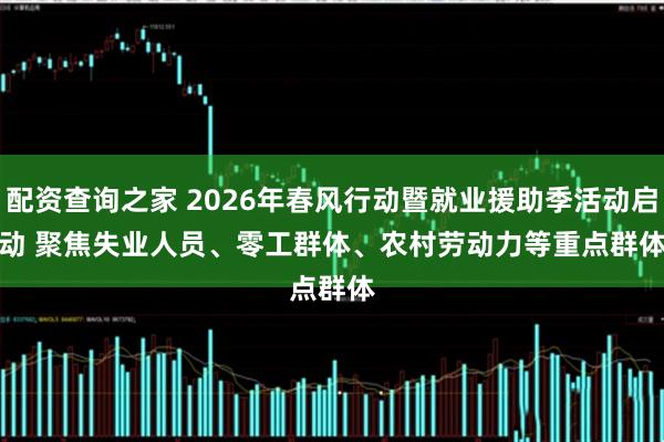 配资查询之家 2026年春风行动暨就业援助季活动启动 聚焦失业人员、零工群体、农村劳动力等重点群体
