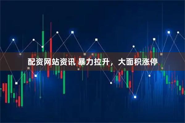 配资网站资讯 暴力拉升，大面积涨停