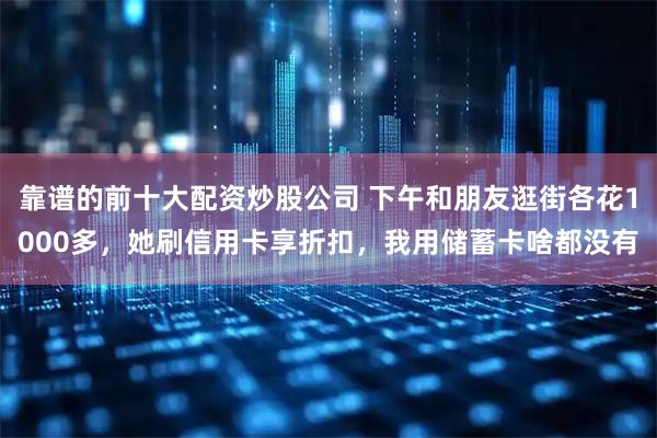 靠谱的前十大配资炒股公司 下午和朋友逛街各花1000多，她刷信用卡享折扣，我用储蓄卡啥都没有