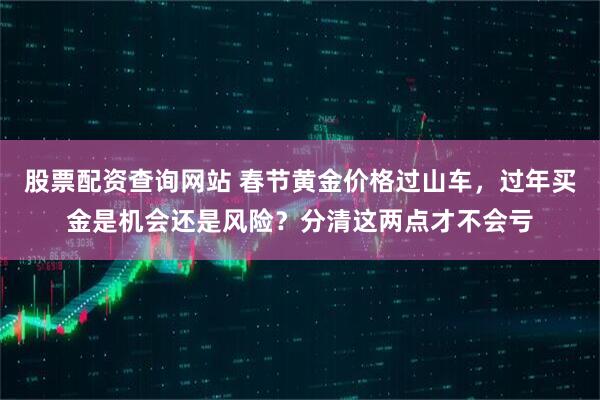 股票配资查询网站 春节黄金价格过山车，过年买金是机会还是风险？分清这两点才不会亏