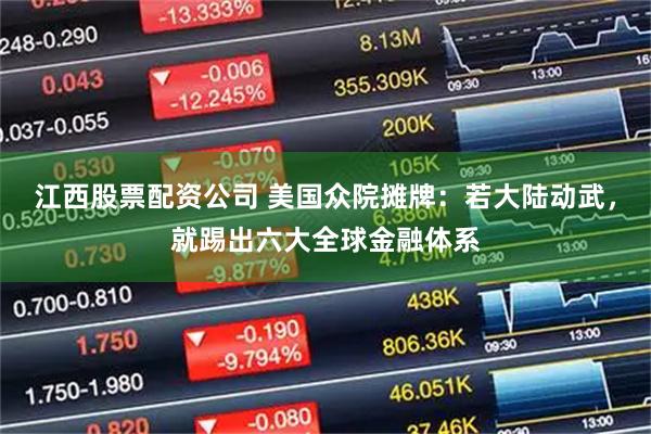 江西股票配资公司 美国众院摊牌：若大陆动武，就踢出六大全球金融体系