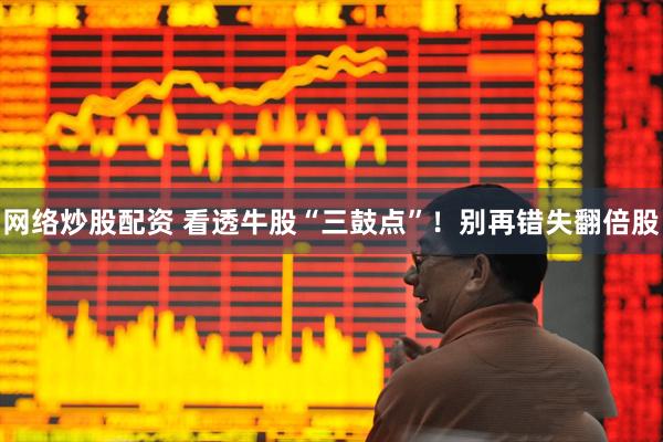 网络炒股配资 看透牛股“三鼓点”！别再错失翻倍股