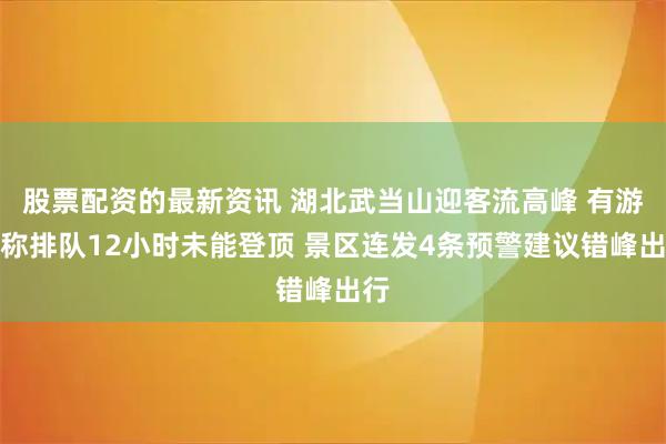股票配资的最新资讯 湖北武当山迎客流高峰 有游客称排队12小时未能登顶 景区连发4条预警建议错峰出行