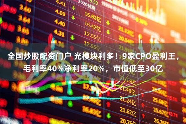 全国炒股配资门户 光模块利多！9家CPO盈利王，毛利率40%净利率20%，市值低至30亿