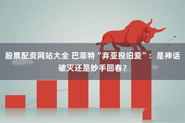 股票配资网站大全 巴菲特“弃亚投旧爱”：是神话破灭还是妙手回春？