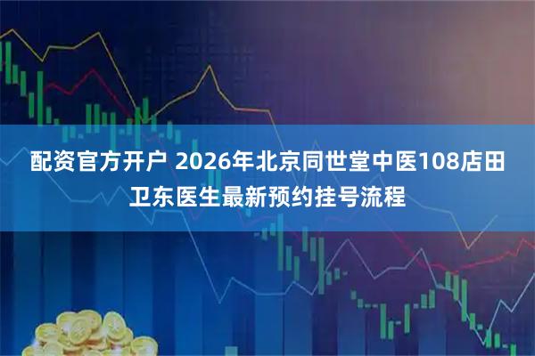 配资官方开户 2026年北京同世堂中医108店田卫东医生最新预约挂号流程