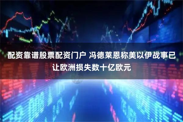 配资靠谱股票配资门户 冯德莱恩称美以伊战事已让欧洲损失数十亿欧元
