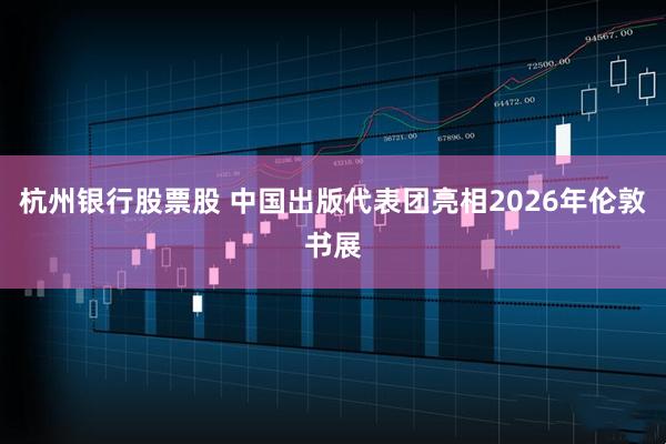 杭州银行股票股 中国出版代表团亮相2026年伦敦书展