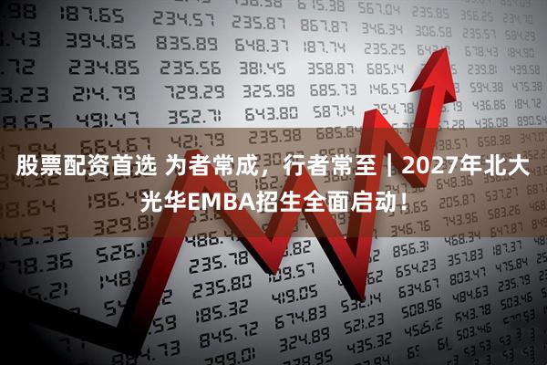 股票配资首选 为者常成，行者常至｜2027年北大光华EMBA招生全面启动！