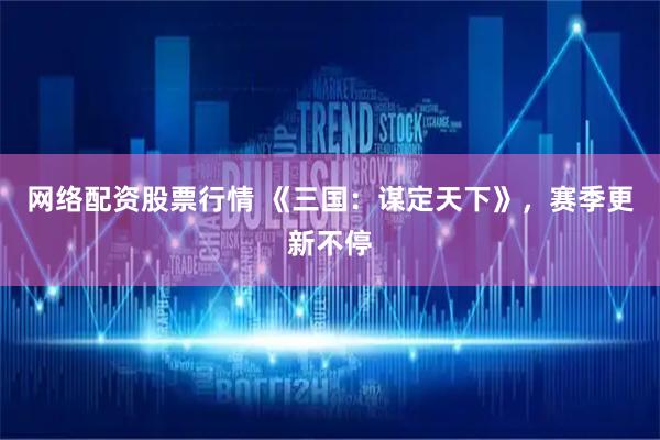 网络配资股票行情 《三国：谋定天下》，赛季更新不停