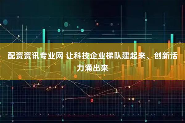 配资资讯专业网 让科技企业梯队建起来、创新活力涌出来