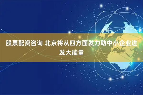 股票配资咨询 北京将从四方面发力助中小企业迸发大能量
