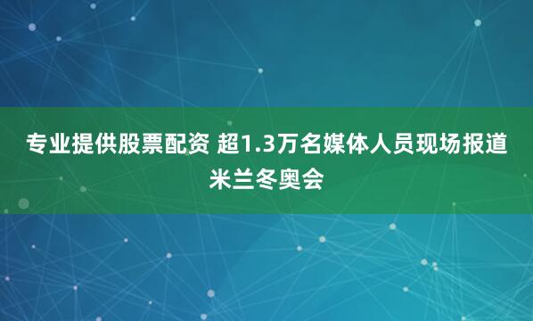 专业提供股票配资 超1.3万名媒体人员现场报道米兰冬奥会