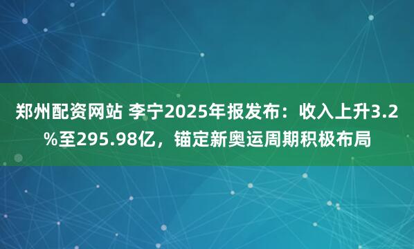 郑州配资网站 李宁2025年报发布：收入上升3.2%至295.98亿，锚定新奥运周期积极布局