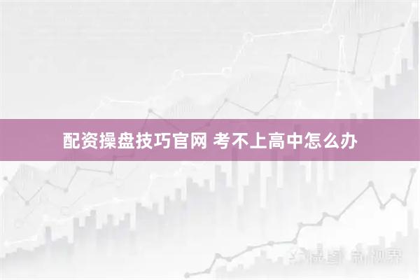配资操盘技巧官网 考不上高中怎么办