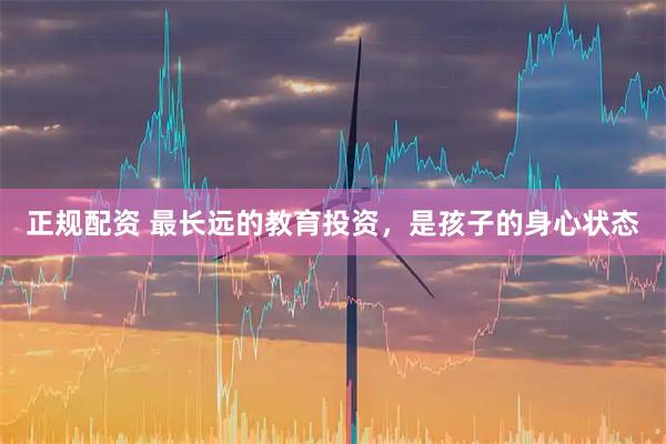 正规配资 最长远的教育投资，是孩子的身心状态