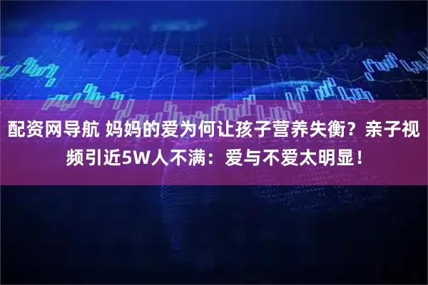 配资网导航 妈妈的爱为何让孩子营养失衡？亲子视频引近5W人不满：爱与不爱太明显！