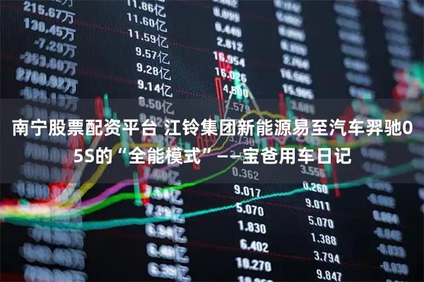 南宁股票配资平台 江铃集团新能源易至汽车羿驰05S的“全能模式”——宝爸用车日记